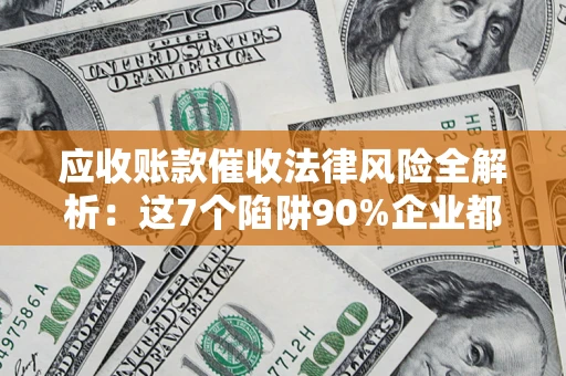 武汉应收账款催收法律风险全解析：这7个陷阱90%企业都踩过（含合规应对指南）