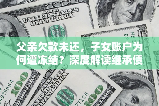 武汉父亲欠款未还，子女账户为何遭冻结？深度解读继承债务迷局