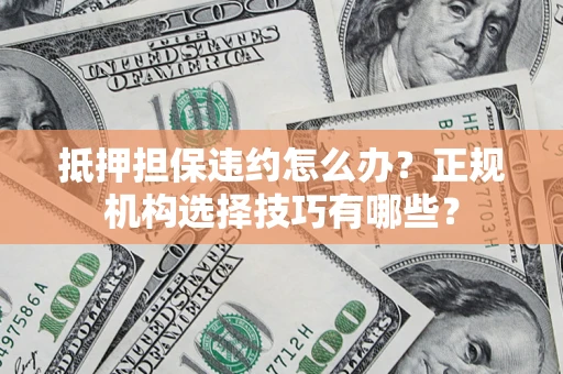 武汉抵押担保违约怎么办？正规机构选择技巧有哪些？
