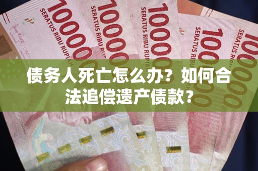 武汉债务人死亡怎么办？如何合法追偿遗产债款？