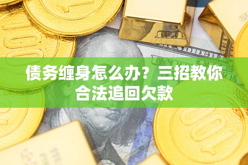 武汉债务缠身怎么办？三招教你合法追回欠款