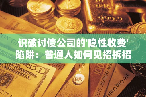 武汉识破讨债公司的'隐性收费'陷阱：普通人如何见招拆招？