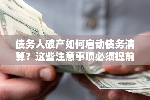武汉债务人破产如何启动债务清算？这些注意事项必须提前知道