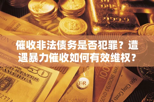 武汉催收非法债务是否犯罪?遭遇暴力催收如何有效维权? 武汉催收非法债务是否犯罪?遭遇暴力催收如何有效维权?