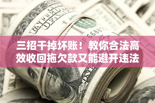 武汉三招干掉坏账！教你合法高效收回拖欠款又能避开违法雷区
