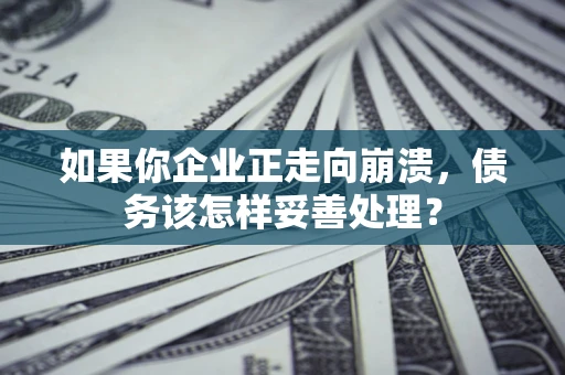 武汉如果你企业正走向崩溃，债务该怎样妥善处理？