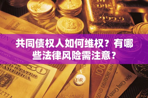武汉共同债权人如何维权？有哪些法律风险需注意？