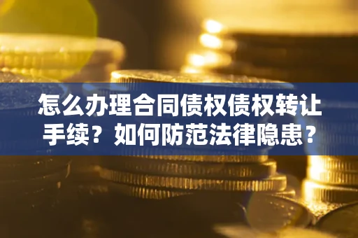 武汉怎么办理合同债权债权转让手续？如何防范法律隐患？