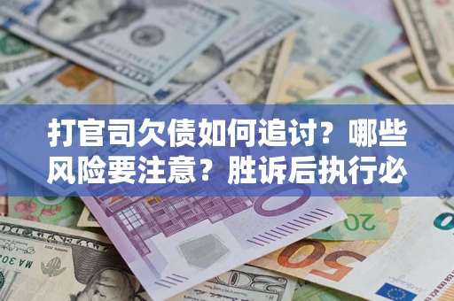 武汉打官司欠债如何追讨？哪些风险要注意？胜诉后执行必看！