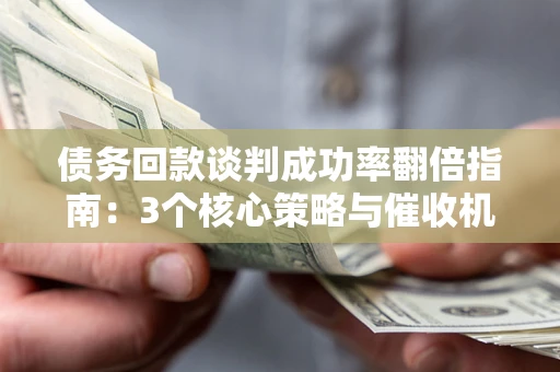 武汉债务回款谈判成功率翻倍指南：3个核心策略与催收机构避坑法则