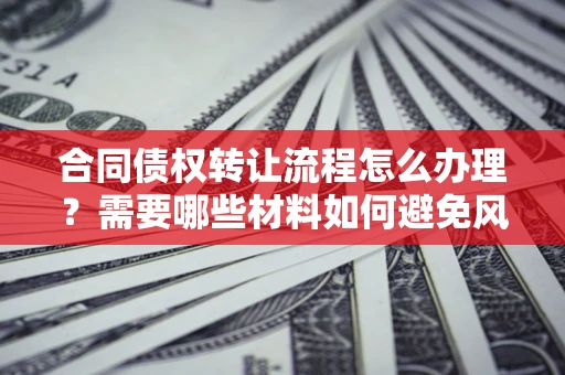 武汉合同债权转让流程怎么办理？需要哪些材料如何避免风险？