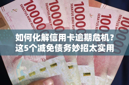 武汉如何化解信用卡逾期危机？这5个减免债务妙招太实用