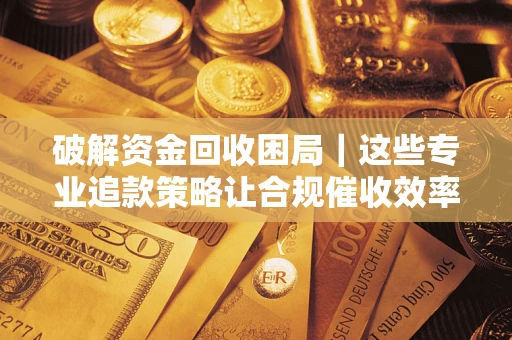 武汉破解资金回收困局｜这些专业追款策略让合规催收效率翻倍