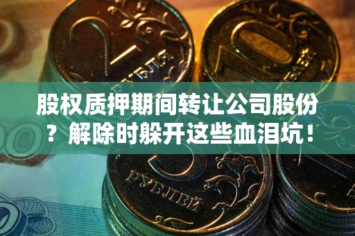 武汉股权质押期间转让公司股份？解除时躲开这些血泪坑！