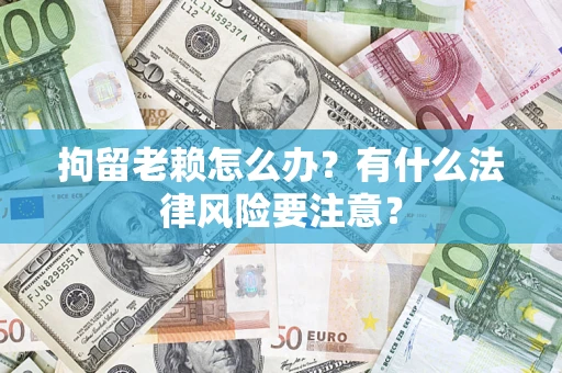 武汉拘留老赖怎么办？有什么法律风险要注意？