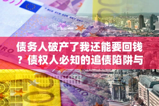 武汉债务人破产了我还能要回钱？债权人必知的追债陷阱与破局之道