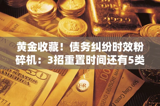 武汉黄金收藏！债务纠纷时效粉碎机：3招重置时间还有5类不设年限的特殊债务