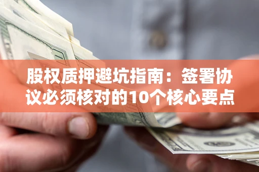 武汉股权质押避坑指南:签署协议必须核对的10个核心要点 武汉股权质押避坑指南:签署协议必须核对的10个核心要点