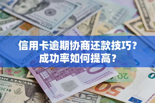 武汉信用卡逾期协商还款技巧？成功率如何提高？