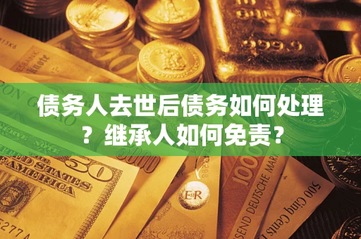 武汉债务人去世后债务如何处理？继承人如何免责？