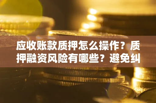 武汉应收账款质押怎么操作？质押融资风险有哪些？避免纠纷高效融资技巧