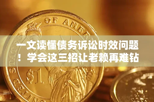 武汉一文读懂债务诉讼时效问题！学会这三招让老赖再难钻空子