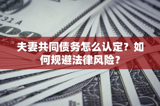 武汉夫妻共同债务怎么认定？如何规避法律风险？