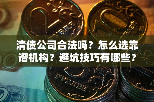 武汉清债公司合法吗？怎么选靠谱机构？避坑技巧有哪些？