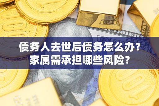武汉债务人去世后债务怎么办？家属需承担哪些风险？