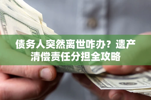 武汉债务人突然离世咋办？遗产清偿责任分担全攻略