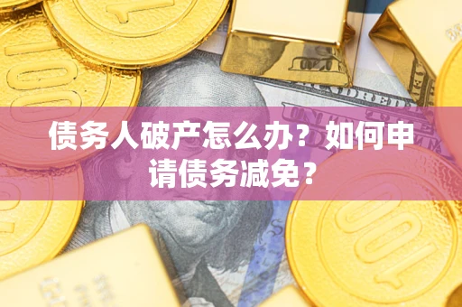 武汉债务人破产怎么办？如何申请债务减免？