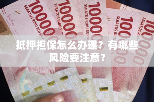 武汉抵押担保怎么办理？有哪些风险要注意？