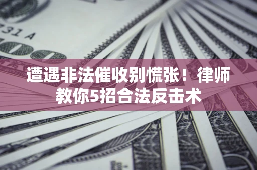 武汉遭遇非法催收别慌张！律师教你5招合法反击术