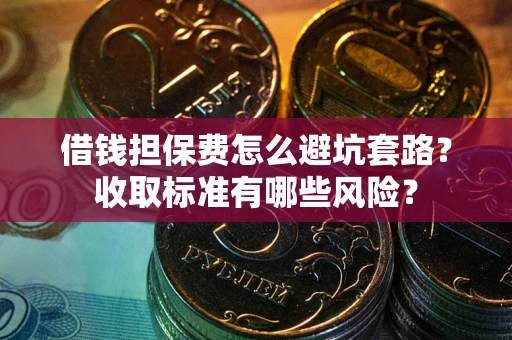 武汉借钱担保费怎么避坑套路?收取标准有哪些风险? 武汉借钱担保费怎么避坑套路?收取标准有哪些风险?
