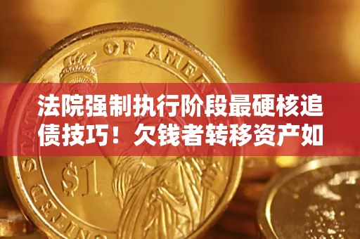 武汉法院强制执行阶段最硬核追债技巧！欠钱者转移资产如何破解？
