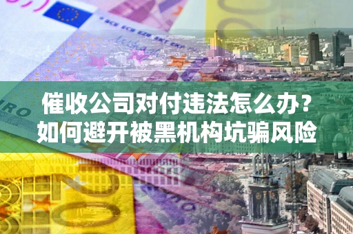 武汉催收公司对付违法怎么办？如何避开被黑机构坑骗风险