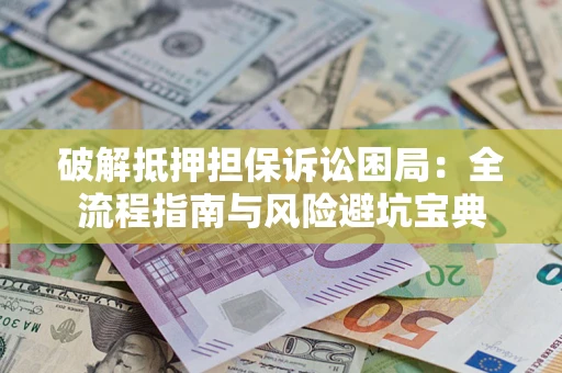 武汉破解抵押担保诉讼困局:全流程指南与风险避坑宝典 武汉破解抵押担保诉讼困局:全流程指南与风险避坑宝典