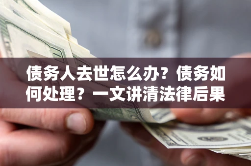 武汉债务人去世怎么办？债务如何处理？一文讲清法律后果