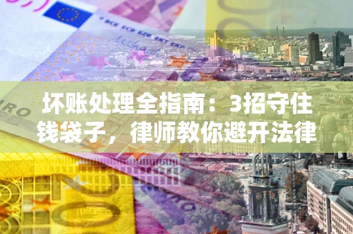 武汉坏账处理全指南：3招守住钱袋子，律师教你避开法律雷区