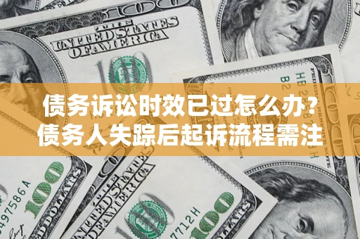 武汉债务诉讼时效已过怎么办？债务人失踪后起诉流程需注意什么？