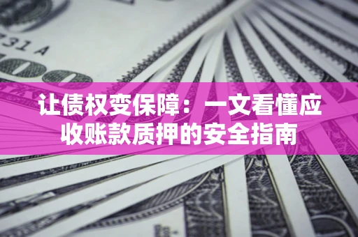 武汉让债权变保障：一文看懂应收账款质押的安全指南