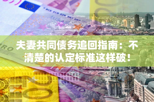 武汉夫妻共同债务追回指南：不清楚的认定标准这样破！