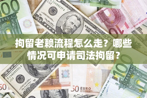 武汉拘留老赖流程怎么走?哪些情况可申请司法拘留? 武汉拘留老赖流程怎么走?哪些情况可申请司法拘留?