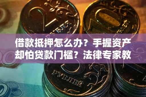 武汉借款抵押怎么办？手握资产却怕贷款门槛？法律专家教你办抵押不踩坑
