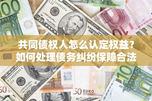 武汉共同债权人怎么认定权益？如何处理债务纠纷保障合法权益？