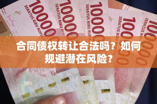 武汉合同债权转让合法吗?如何规避潜在风险? 武汉合同债权转让合法吗?如何规避潜在风险?
