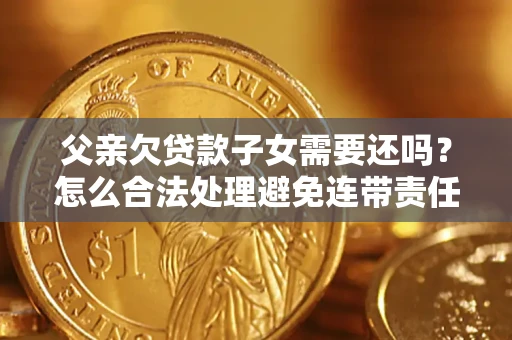 武汉父亲欠贷款子女需要还吗？怎么合法处理避免连带责任？