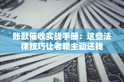 武汉账款催收实战手册：这些法律技巧让老赖主动还钱