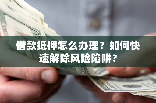 武汉借款抵押怎么办理？如何快速解除风险陷阱？