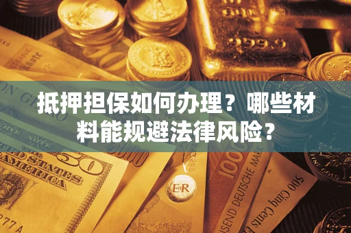 武汉抵押担保如何办理？哪些材料能规避法律风险？